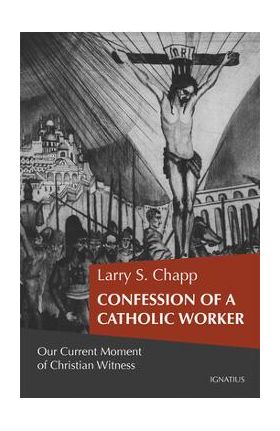 Confession of a Catholic Worker: Our Moment of Christian Witness - Larry Chapp