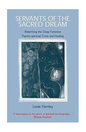 Servants of the Sacred Dream: Rebirthing the Deep Feminine: Psycho-spiritual Crisis and Healing - Linda Hartley