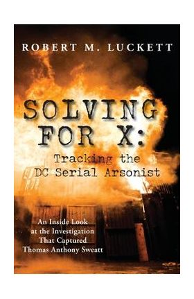 Solving For X: Tracking the DC Serial Arsonist: Tracking the DC - Robert M. Luckett