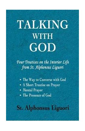 Talking with God: Four Treatises on the Interior Life from St. Alphonsus Liguori; The Way to Converse with God, A Short Treatise on Pray - Alphonsus Liguori