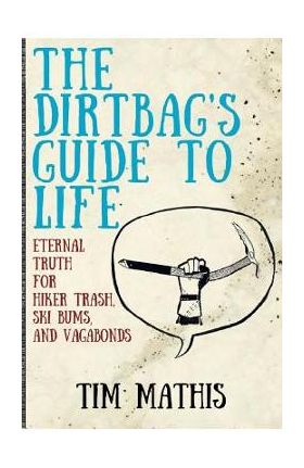 The Dirtbag's Guide to Life: Eternal Truth for Hiker Trash, Ski Bums, and Vagabonds - Tim Mathis