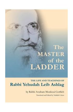 The Master of the Ladder: The Life and Teachings of Rabbi Yehudah Leib Ashlag - Yedidah Cohen