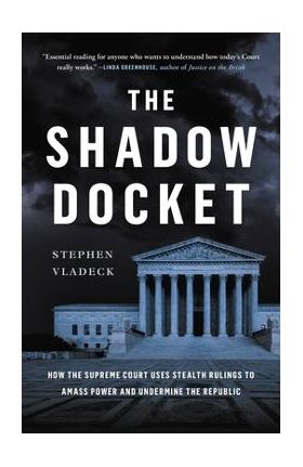 The Shadow Docket: How the Supreme Court Uses Stealth Rulings to Amass Power and Undermine the Republic - Stephen Vladeck