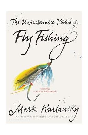 The Unreasonable Virtue of Fly Fishing - Mark Kurlansky