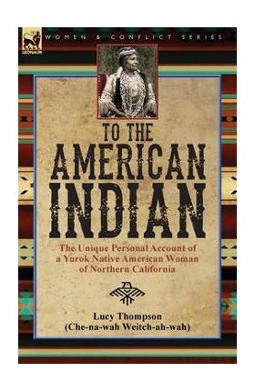 To the American Indian: the Unique Personal Account of a Yurok Native American Woman of Northern California - Lucy Thompson