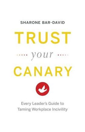 Trust Your Canary: Every Leader's Guide to Taming Workplace Incivility - Sharone Bar-david