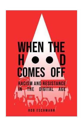 When the Hood Comes Off: Racism and Resistance in the Digital Age - Rob Eschmann