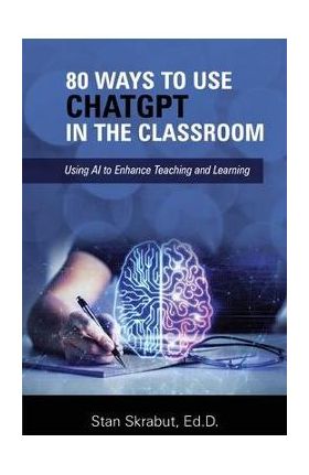 80 Ways to Use ChatGPT in the Classroom: Using AI to Enhance Teaching and Learning - Stan Skrabut