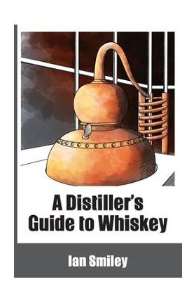 A Distiller's Guide to Whiskey - Ian Smiley