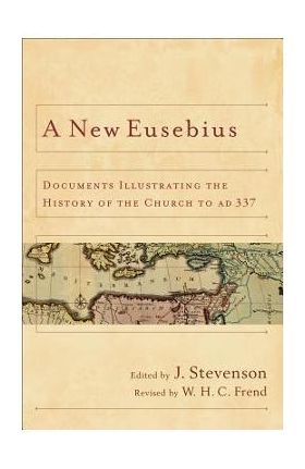 A New Eusebius: Documents Illustrating the History of the Church to Ad 337 - J. Stevenson