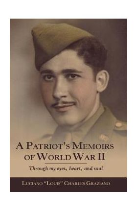 A Patriot's Memoirs of World War Ii: Through My Eyes, Heart, and Soul - Luciano Louis Charles Graziano