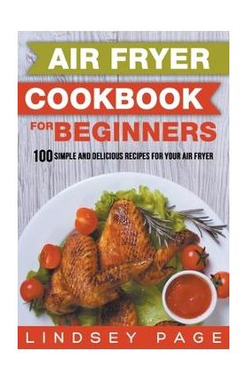 Air Fryer Cookbook for Beginners: 100 Simple and Delicious Recipes for Your Air Fryer - Lindsey Page