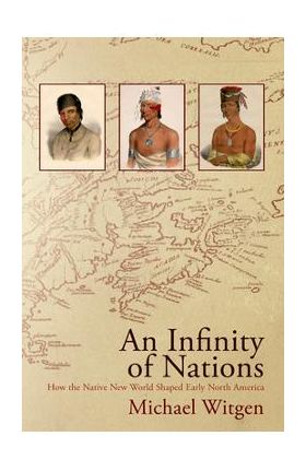 An Infinity of Nations: How the Native New World Shaped Early North America - Michael Witgen