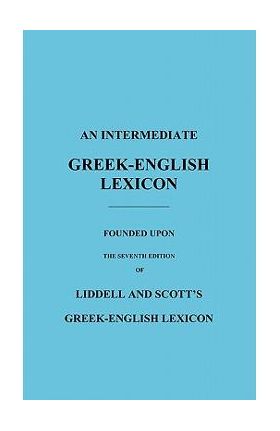 An Intermediate Greek-English Lexicon: Founded Upon the Seventh Edition of Liddell and Scott's Greek-English Lexicon - H. G. Liddell