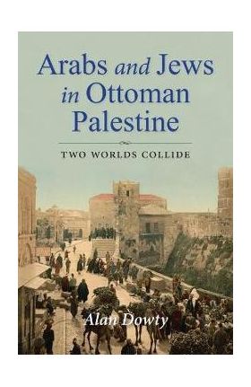 Arabs and Jews in Ottoman Palestine: Two Worlds Collide - Alan Dowty