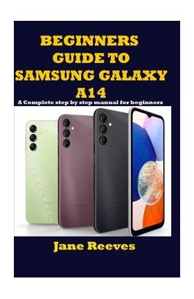 Beginners Guide to Samsung Galaxy A14: A Complete step by step manual for beginners - Jane Reeves