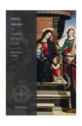 Christ, the Way: Augustine's Theology of Wisdom - Benjamin T. Quinn