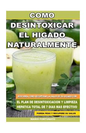 Como Desintoxicar el Higado Naturalmente: Descubra Como Recuperar la Salud de su Higado con el Plan de Desintoxicacion y Limpieza Hepatica Total de 7 - Mario Fortunato