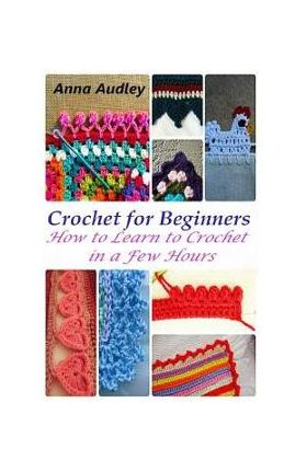 Crochet for Beginners: How to Learn to Crochet in a Few Hours - Anna Audley