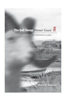 Dall Sheep Dinner Guest:: Inupiaq Narratives of Northwest Alaska - Wanni W. Anderson