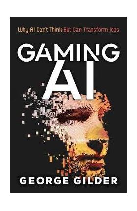 Gaming AI: Why AI Can't Think but Can Transform Jobs - Gilder George
