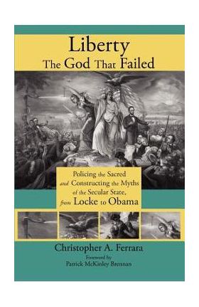 Liberty, the God That Failed: Policing the Sacred and Constructing the Myths of the Secular State, from Locke to Obama - Christopher A. Ferrara