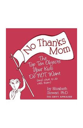 No Thanks Mom: The Top Ten Objects Your Kids Do NOT Want (and what to do with them) - Elizabeth Stewart