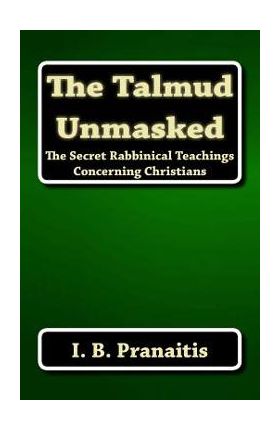 The Talmud Unmasked: The Secret Rabbinical Teachings Concerning Christians - I. B. Pranaitis