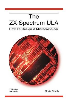 The ZX Spectrum Ula: How to Design a Microcomputer - Christopher David Smith