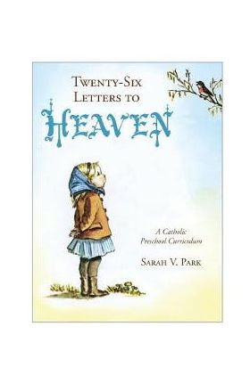 Twenty-Six Letters to Heaven: A Catholic Preschool Curriculum - Sarah V. Park