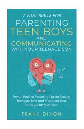 7 Vital Skills for Parenting Teen Boys and Communicating with Your Teenage Son: Proven Positive Parenting Tips for Raising Teenage Boys and Preparing - Frank Dixon