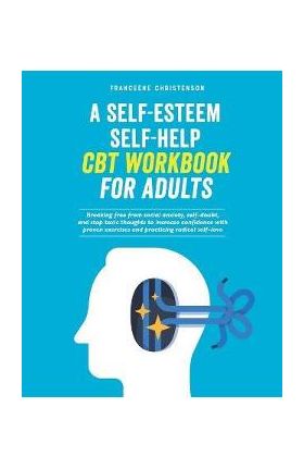 A Self-Esteem Self-Help CBT Workbook for Adults: Breaking Free From Social Anxiety, Self-Doubt, and Stop Toxic Thoughts to Increase Confidence with Pr - Franceene Christenson