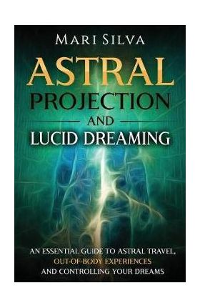 Astral Projection and Lucid Dreaming: An Essential Guide to Astral Travel, Out-Of-Body Experiences and Controlling Your Dreams - Mari Silva