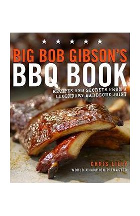 Big Bob Gibson's BBQ Book: Recipes and Secrets from a Legendary Barbecue Joint: A Cookbook - Chris Lilly