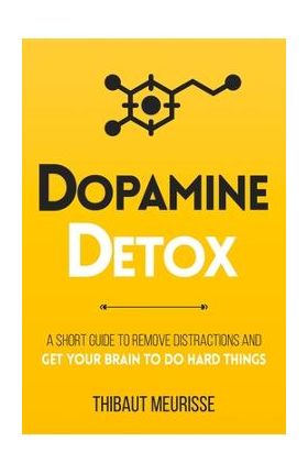 Dopamine Detox: A Short Guide to Remove Distractions and Get Your Brain to Do Hard Things - Thibaut Meurisse