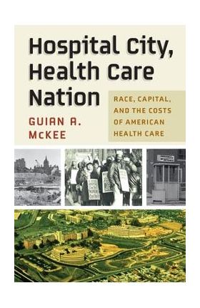 Hospital City, Health Care Nation: Race, Capital, and the Costs of American Health Care - Guian A. Mckee