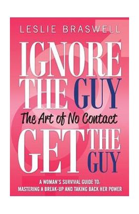 Ignore the Guy, Get the Guy - The Art of No Contact: A Woman's Survival Guide to Mastering a Breakup and Taking Back Her Power - Leslie Braswell