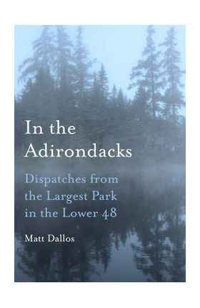 In the Adirondacks: Dispatches from the Largest Park in the Lower 48 - Matt Dallos