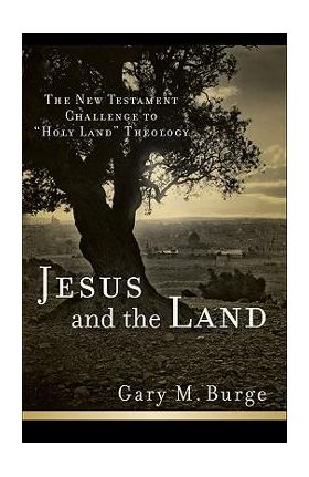 Jesus and the Land: The New Testament Challenge to Holy Land Theology - Gary M. Burge