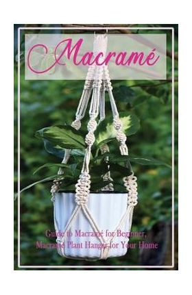 Macramé: Guide to Macramé for Beginner, Macramé Plant Hanger for Your Home: Diy Craft for Beginner - Caleb Boatright