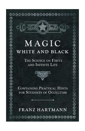 Magic, White and Black - The Science on Finite and Infinite Life - Containing Practical Hints for Students of Occultism - Franz Hartmann