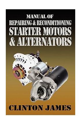 Manual of Repairing & Reconditioning Starter Motors and Alternators - Clinton James