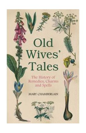 Old Wives' Tales: The History of Remedies, Charms and Spells - Mary Chamberlain