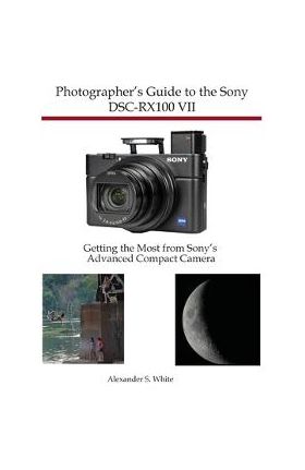 Photographer's Guide to the Sony DSC-RX100 VII: Getting the Most from Sony's Advanced Compact Camera - Alexander S. White