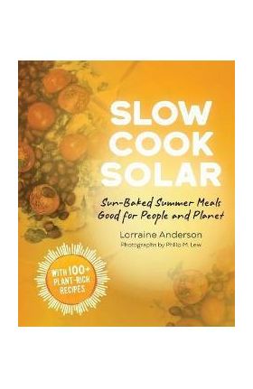 Slow Cook Solar: Sun-Baked Summer Meals Good for People and Planet - Lorraine Anderson