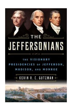 The Jeffersonians: The Visionary Presidencies of Jefferson, Madison, and Monroe - Kevin R. C. Gutzman