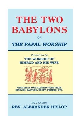 The Two Babylons, Or the Papal Worship: Proved to be THE WORSHIP OF NIMROD AND HIS WIFE - Alexander Hislop