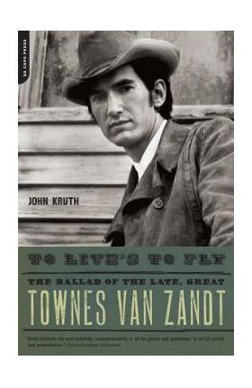 To Live's to Fly: The Ballad of the Late, Great Townes Van Zandt - John Kruth