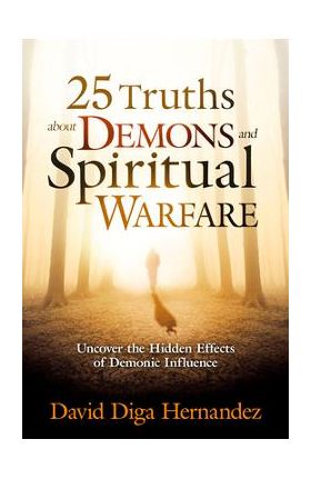 25 Truths about Demons and Spiritual Warfare: Uncover the Hidden Effects of Demonic Influence - David Diga Hernandez