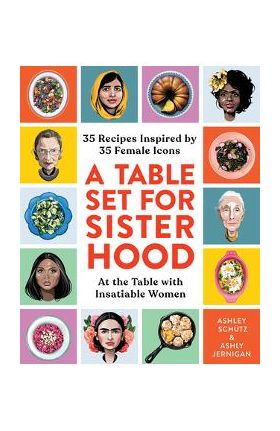 A Table Set for Sisterhood: 35 Recipes Inspired by 35 Female Icons - Ashley Schütz